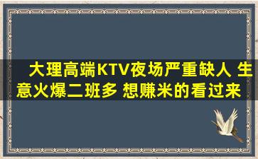 大理高端KTV夜场严重缺人 生意火爆二班多 想赚米的看过来 